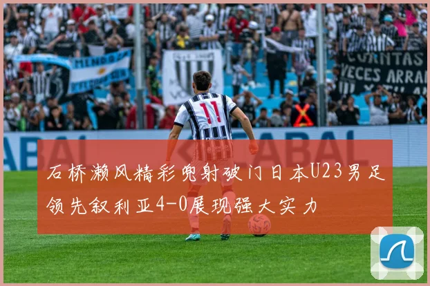 石桥濑风精彩兜射破门日本U23男足领先叙利亚4-0展现强大实力