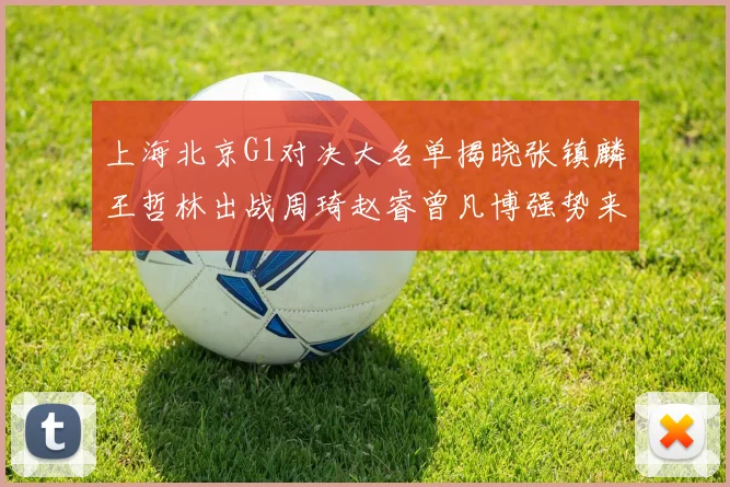 上海北京G1对决大名单揭晓张镇麟王哲林出战周琦赵睿曾凡博强势来袭