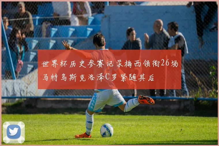 世界杯历史参赛记录梅西领衔26场马特乌斯克洛泽C罗紧随其后