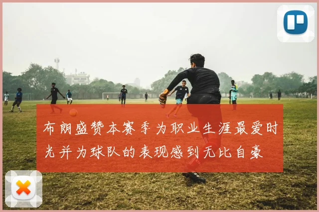 布朗盛赞本赛季为职业生涯最爱时光并为球队的表现感到无比自豪