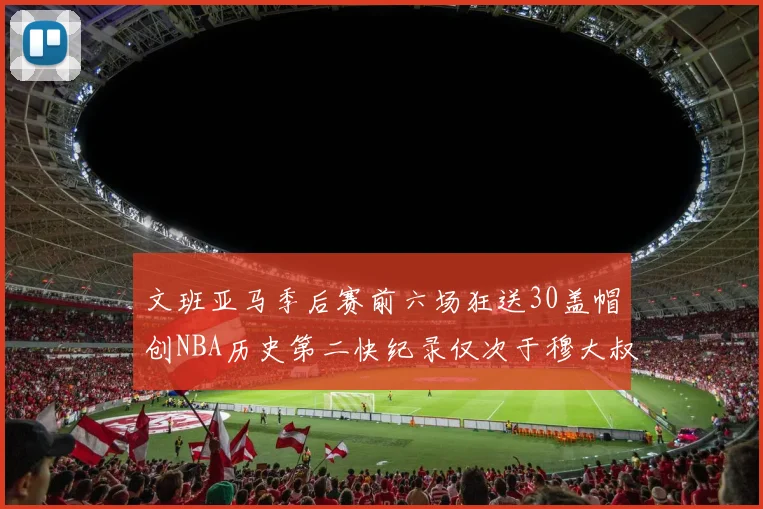 文班亚马季后赛前六场狂送30盖帽创NBA历史第二快纪录仅次于穆大叔的五场表现