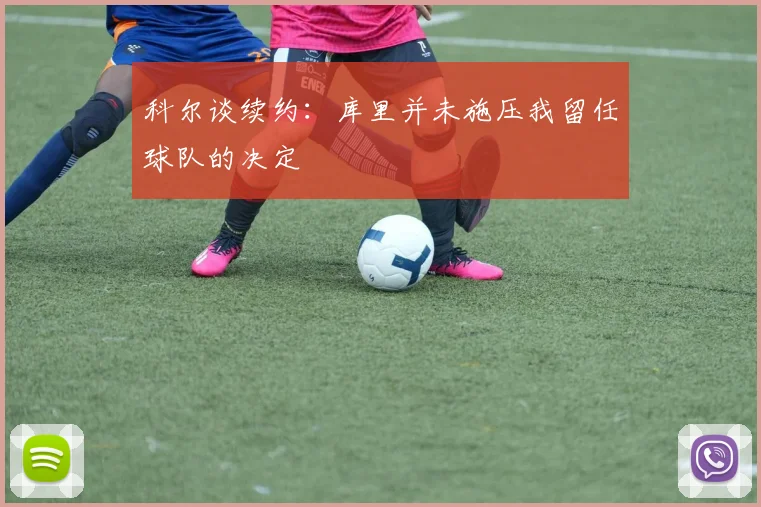 科尔谈续约：库里并未施压我留任球队的决定