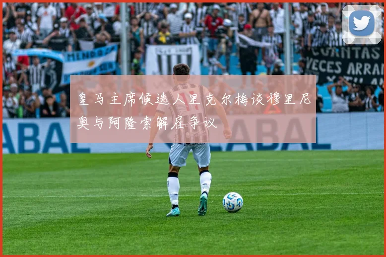 皇马主席候选人里克尔梅谈穆里尼奥与阿隆索解雇争议