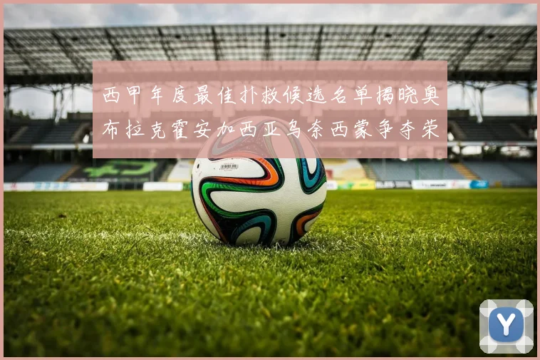 西甲年度最佳扑救候选名单揭晓奥布拉克霍安加西亚乌奈西蒙争夺荣誉